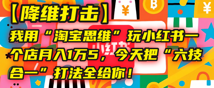 【降维打击】我用“淘宝思维”玩小红书，一个店月入1万5，今天把“六技合一”打法全给你！-小白副业网