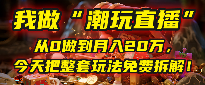 做“潮玩直播”，从0做到月入20万，今天把整套玩法免费拆解！-小白副业网