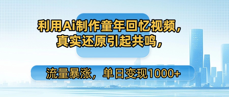 利用Ai制作童年回忆视频，真实还原引起共鸣，流量暴涨，单日变现1000+-小白副业网