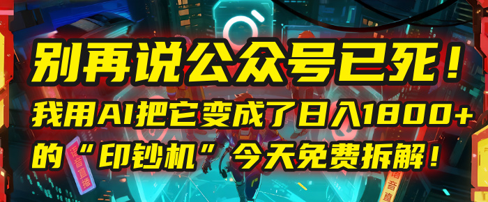 别再说公众号已死！我用AI把它变成了日入1800+的“印钞机”，今天免费拆解！-小白副业网