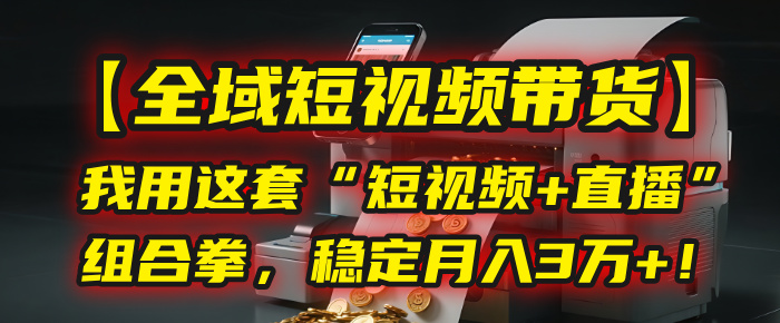 【全域短视频带货】我用这套“短视频+直播”组合拳，稳定月入3万+！-小白副业网