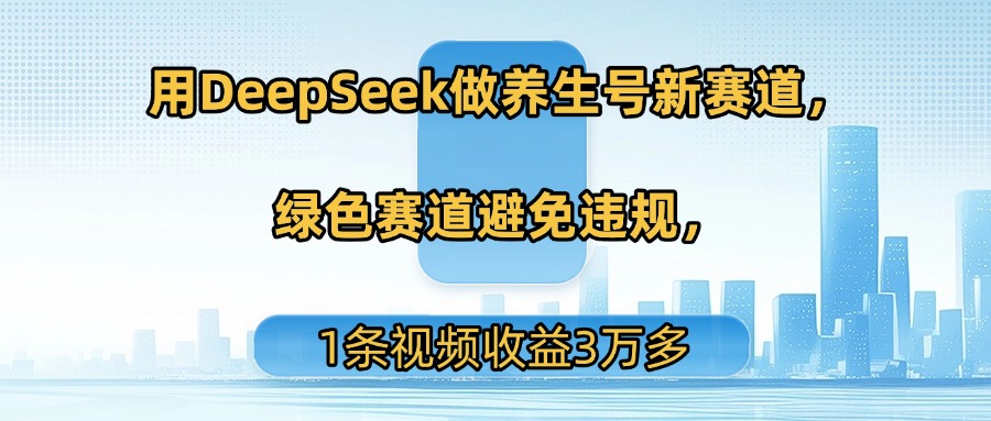 用DeepSeek做养生号新赛道，绿色赛道避免违规，1条视频收益3万多-小白副业网