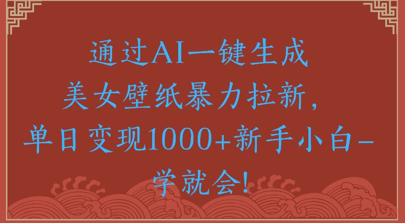通过AI一键生成美女壁纸暴力拉新单日变现1000+新手小白一学就会!-小白副业网
