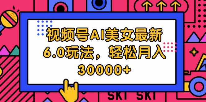 视频号AI美女最新6.0玩法，轻松月入30000+-小白副业网
