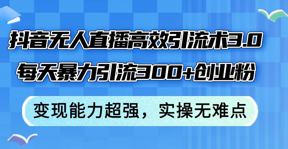抖音无人直播高效引流术3.0，每天暴力引流300+创业粉，变现能力超强，…-小白副业网