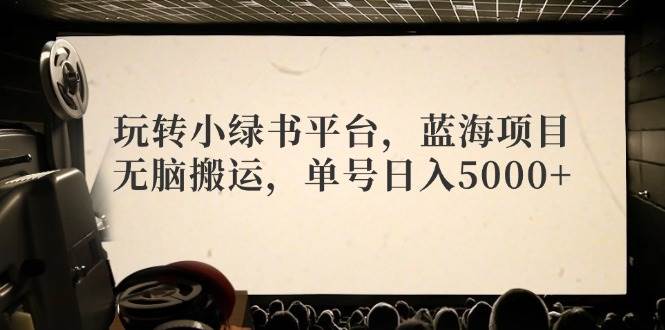 玩转小绿书平台，蓝海项目，无脑搬运，单号日入5000+-小白副业网
