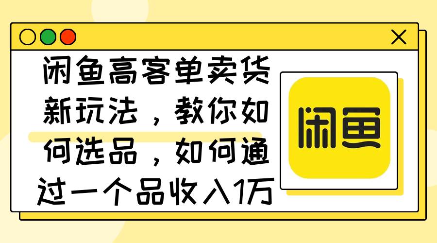 闲鱼高客单卖货新玩法，教你如何选品，如何通过一个品收入1万+-小白副业网